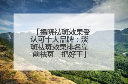 揭晓祛斑效果受认可十大品牌：淡斑祛斑效果排名靠前祛斑一把好手