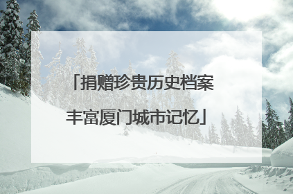 捐赠珍贵历史档案 丰富厦门城市记忆