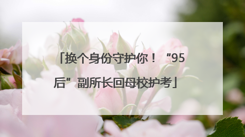 换个身份守护你！“95后”副所长回母校护考