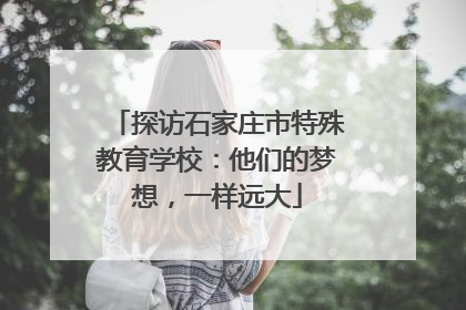 探访石家庄市特殊教育学校：他们的梦想，一样远大