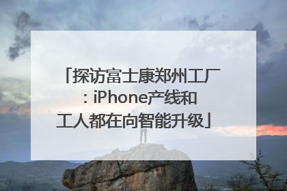 探访富士康郑州工厂:iPhone产线和工人都在向智能升级