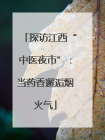 探访江西“中医夜市”：当药香邂逅烟火气