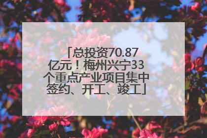 总投资70.87亿元！梅州兴宁33个重点产业项目集中签约、开工、竣工
