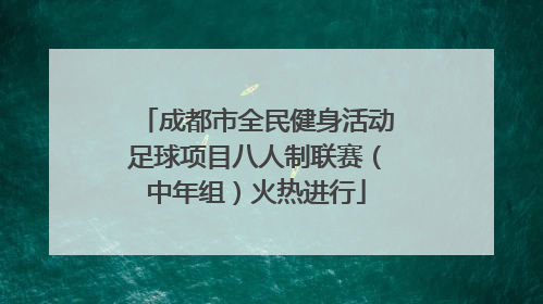 成都市全民健身活动足球项目八人制联赛（中年组）火热进行
