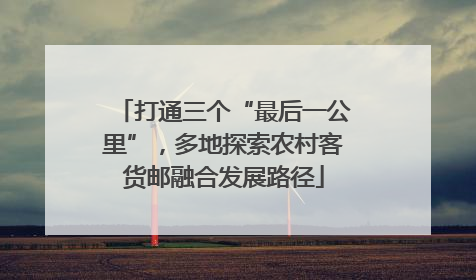 打通三个“最后一公里”，多地探索农村客货邮融合发展路径
