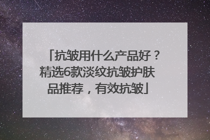 抗皱用什么产品好？精选6款淡纹抗皱护肤品推荐，有效抗皱
