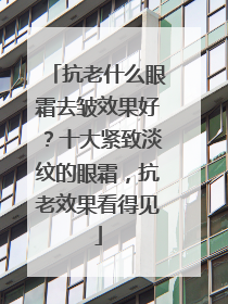 抗老什么眼霜去皱效果好？十大紧致淡纹的眼霜，抗老效果看得见