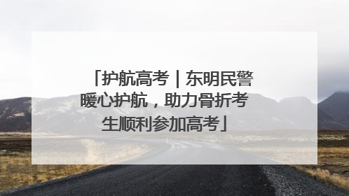 护航高考｜东明民警暖心护航，助力骨折考生顺利参加高考