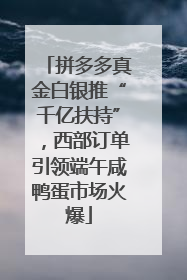 拼多多真金白银推“千亿扶持”,西部订单引领端午咸鸭蛋市场火爆