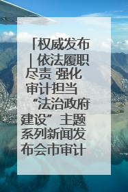 权威发布｜依法履职尽责 强化审计担当 “法治政府建设”主题系列新闻发布会市审计局专场召开