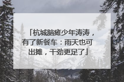 杭城脑瘫少年涛涛，有了新餐车：雨天也可出摊，干劲更足了