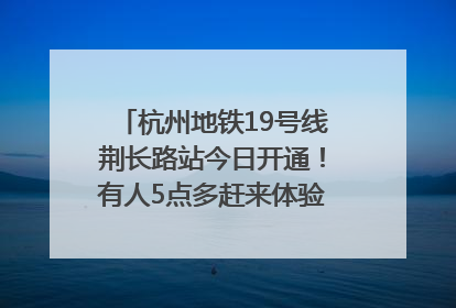 杭州地铁19号线荆长路站今日开通！有人5点多赶来体验：太方便了