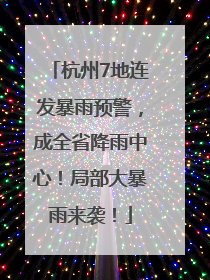 杭州7地连发暴雨预警，成全省降雨中心！局部大暴雨来袭！