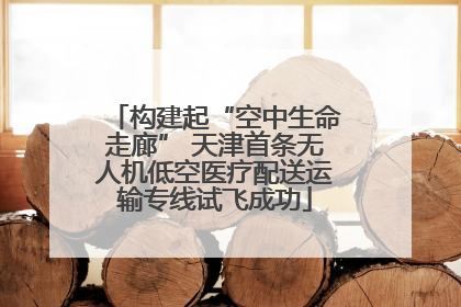 构建起“空中生命走廊” 天津首条无人机低空医疗配送运输专线试飞成功