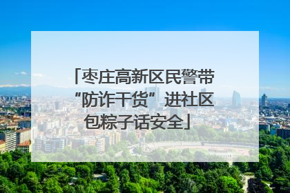 枣庄高新区民警带“防诈干货”进社区 包粽子话安全