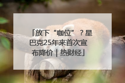 放下“咖位”？星巴克25年来首次宣布降价｜热财经