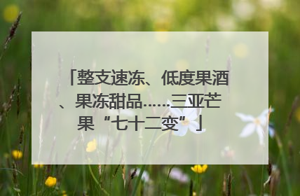 整支速冻、低度果酒、果冻甜品……三亚芒果“七十二变”