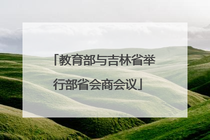 教育部与吉林省举行部省会商会议