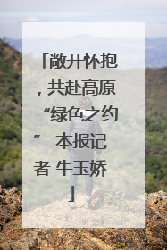 敞开怀抱，共赴高原“绿色之约” 本报记者 牛玉娇