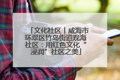文化社区丨威海市环翠区竹岛街道观海社区：用红色文化“浸润”社区之美
