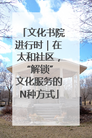 文化书院进行时｜在太和社区，“解锁” 文化服务的N种方式