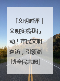 文明时评｜文明实践我行动！市民文明巡访，引领淄博全民志愿