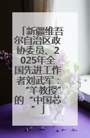 新疆维吾尔自治区政协委员、2025年全国先进工作者刘武军：“羊教授”的“中国芯”