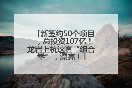 新签约50个项目，总投资107亿！龙岩上杭这套“组合拳”，漂亮！