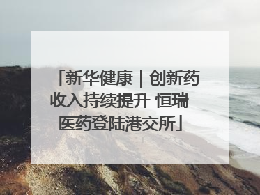 新华健康｜创新药收入持续提升 恒瑞医药登陆港交所