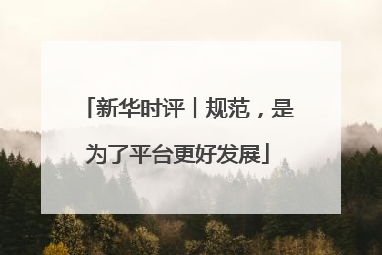 新华时评丨规范，是为了平台更好发展