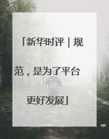 新华时评｜规范，是为了平台更好发展