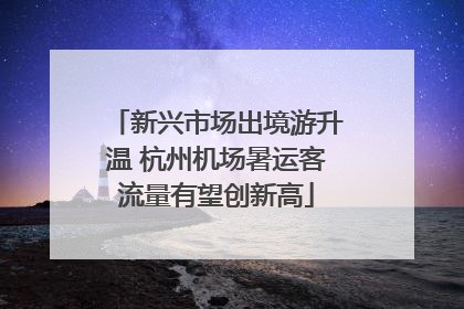 新兴市场出境游升温 杭州机场暑运客流量有望创新高