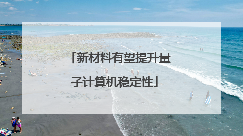 新材料有望提升量子计算机稳定性
