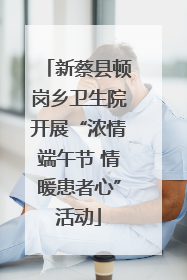 新蔡县顿岗乡卫生院开展“浓情端午节 情暖患者心”活动