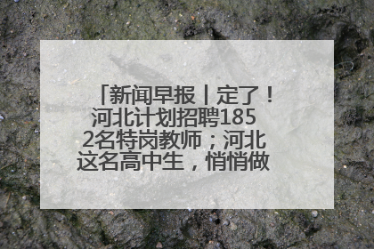 新闻早报丨定了！河北计划招聘1852名特岗教师；河北这名高中生，悄悄做了件超酷的事>>