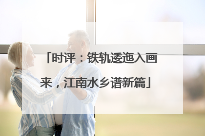 时评：铁轨逶迤入画来，江南水乡谱新篇