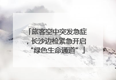 旅客空中突发急症，长沙边检紧急开启“绿色生命通道”