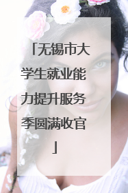 无锡市大学生就业能力提升服务季圆满收官