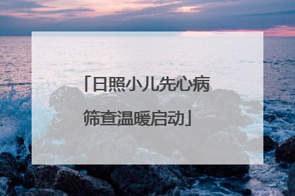 日照小儿先心病筛查温暖启动