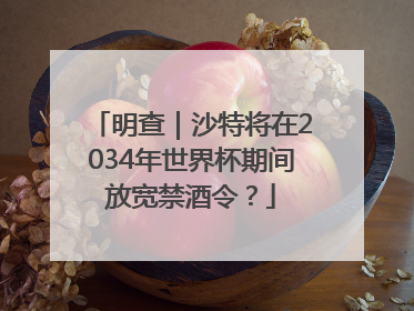 明查｜沙特将在2034年世界杯期间放宽禁酒令？