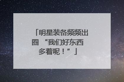 明星装备频频出圈 “我们好东西多着呢！”