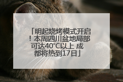 明起烧烤模式开启！本周四川盆地局部可达40℃以上 成都将热到17日