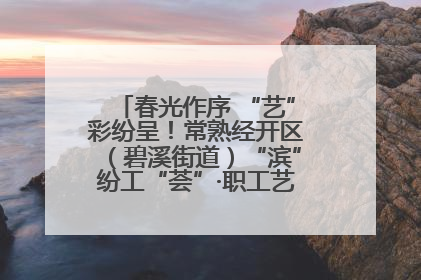 春光作序 “艺”彩纷呈！常熟经开区（碧溪街道）“滨”纷工“荟”·职工艺课堂点亮春日时光