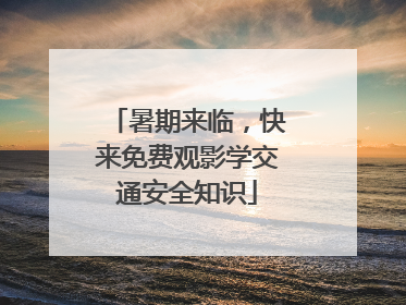 暑期来临，快来免费观影学交通安全知识