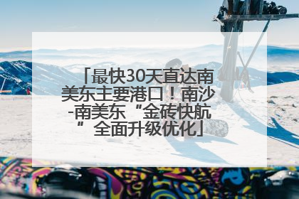 最快30天直达南美东主要港口！南沙-南美东“金砖快航”全面升级优化