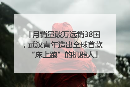 月销量破万远销38国，武汉青年造出全球首款“床上跑”的机器人