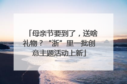 母亲节要到了，送啥礼物？“浙”里一批创意主题活动上新