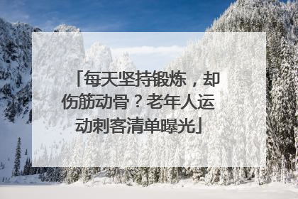 每天坚持锻炼，却伤筋动骨？老年人运动刺客清单曝光