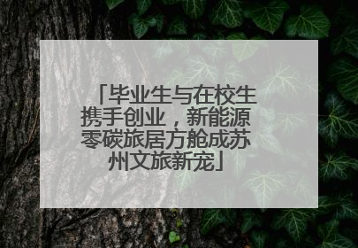 毕业生与在校生携手创业，新能源零碳旅居方舱成苏州文旅新宠