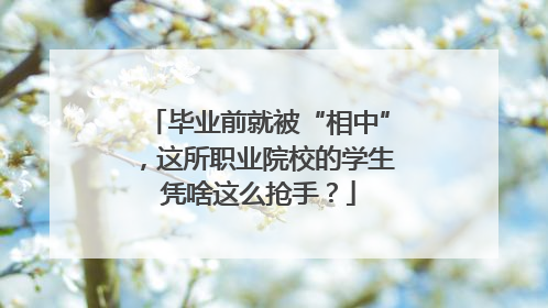 毕业前就被“相中”，这所职业院校的学生凭啥这么抢手？